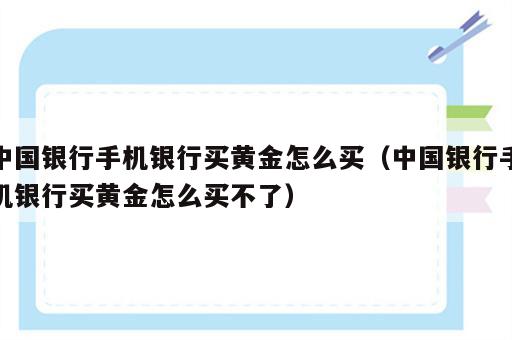 中国银行手机银行买黄金怎么买（中国银行手机银行买黄金怎么买不了）