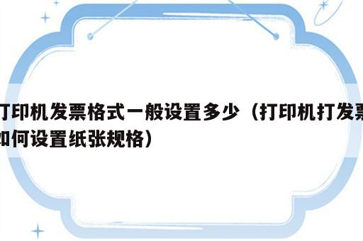 打印机发票格式一般设置多少（打印机打发票如何设置纸张规格）