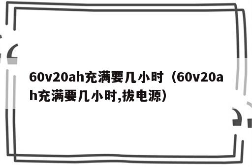 60v20ah充满要几小时（60v20ah充满要几小时,拔电源）