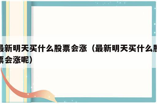 最新明天买什么股票会涨（最新明天买什么股票会涨呢）