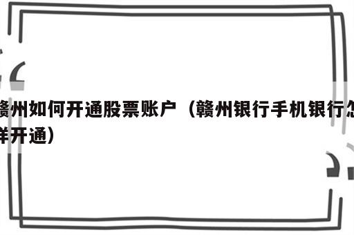 赣州如何开通股票账户（赣州银行手机银行怎样开通）