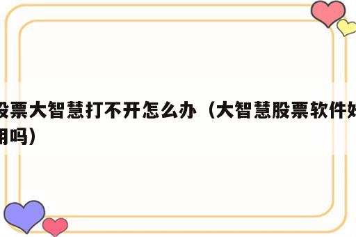 股票大智慧打不开怎么办（大智慧股票软件好用吗）