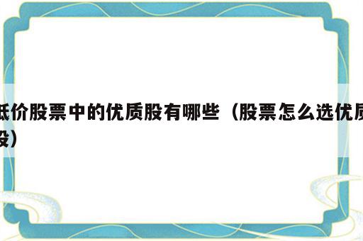 低价股票中的优质股有哪些（股票怎么选优质股）