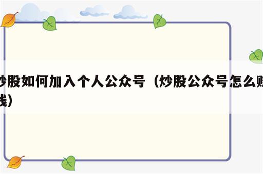 炒股如何加入个人公众号（炒股公众号怎么赚钱）