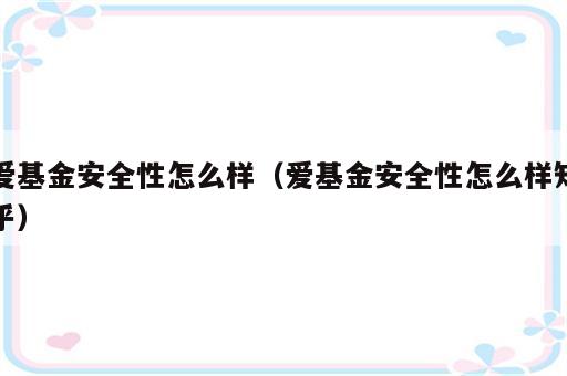 爱基金安全性怎么样（爱基金安全性怎么样知乎）