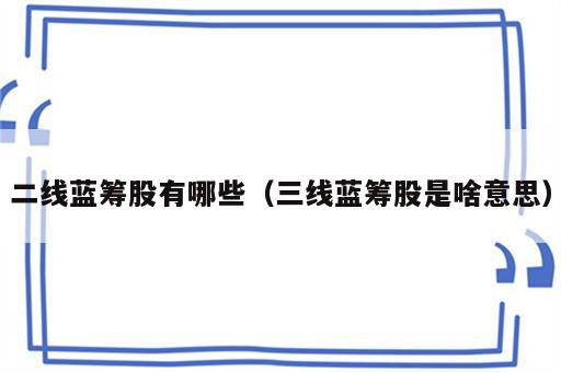 二线蓝筹股有哪些（三线蓝筹股是啥意思）