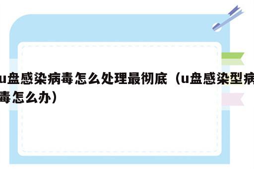 u盘感染病毒怎么处理最彻底（u盘感染型病毒怎么办）