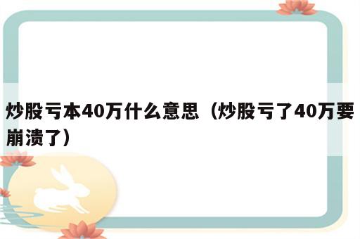 炒股亏本40万什么意思（炒股亏了40万要崩溃了）