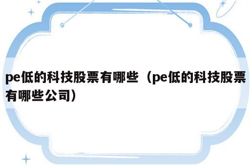 pe低的科技股票有哪些（pe低的科技股票有哪些公司）