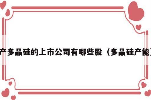 产多晶硅的上市公司有哪些股（多晶硅产能）