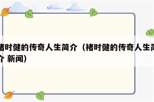 褚时健的传奇人生简介（褚时健的传奇人生简介 新闻）