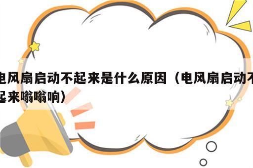 电风扇启动不起来是什么原因（电风扇启动不起来嗡嗡响）