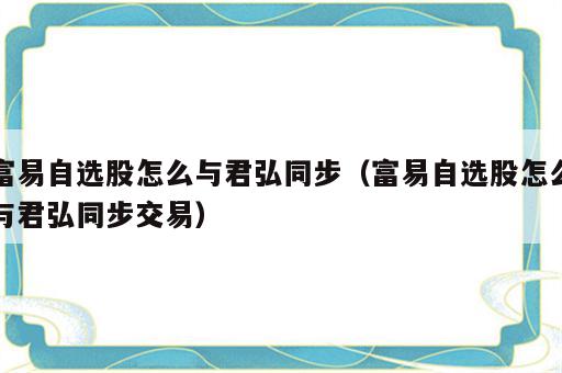 富易自选股怎么与君弘同步（富易自选股怎么与君弘同步交易）