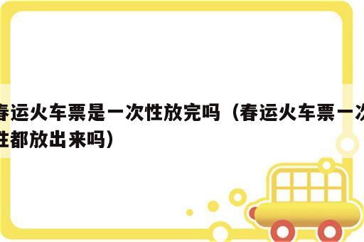 春运火车票是一次性放完吗（春运火车票一次性都放出来吗）