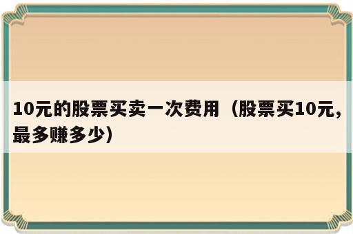 10元的股票买卖一次费用（股票买10元,最多赚多少）