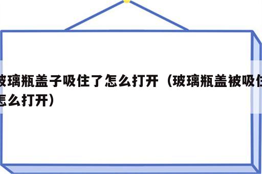 玻璃瓶盖子吸住了怎么打开（玻璃瓶盖被吸住怎么打开）