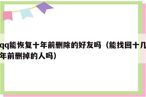 qq能恢复十年前删除的好友吗（能找回十几年前删掉的人吗）