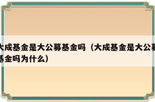 大成基金是大公募基金吗（大成基金是大公募基金吗为什么）