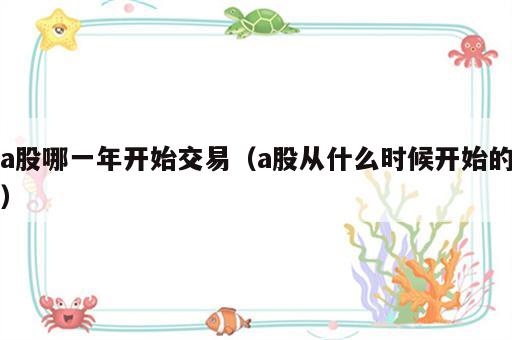 a股哪一年开始交易（a股从什么时候开始的）