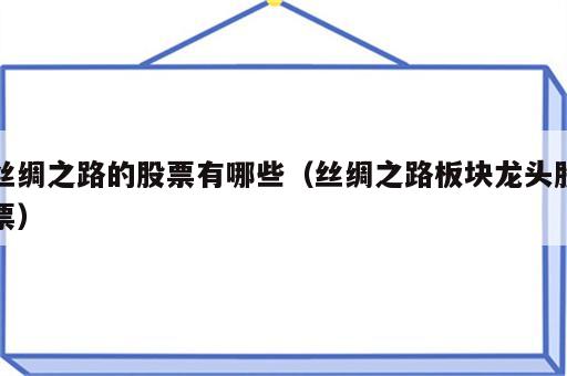 丝绸之路的股票有哪些（丝绸之路板块龙头股票）