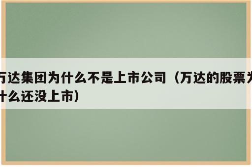 万达集团为什么不是上市公司（万达的股票为什么还没上市）