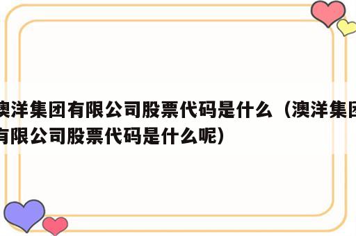 澳洋集团有限公司股票代码是什么（澳洋集团有限公司股票代码是什么呢）