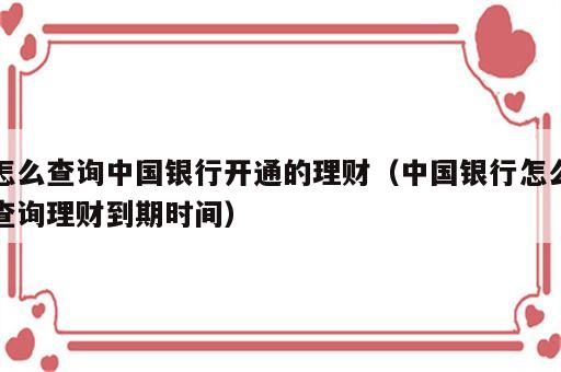 怎么查询中国银行开通的理财（中国银行怎么查询理财到期时间）