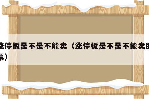 涨停板是不是不能卖（涨停板是不是不能卖股票）