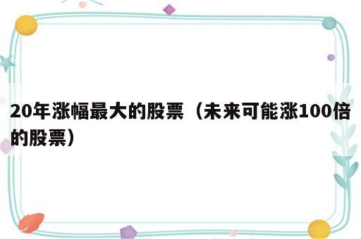 20年涨幅最大的股票（未来可能涨100倍的股票）