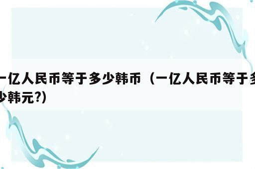 一亿人民币等于多少韩币（一亿人民币等于多少韩元?）