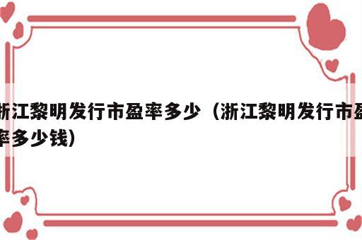 浙江黎明发行市盈率多少（浙江黎明发行市盈率多少钱）