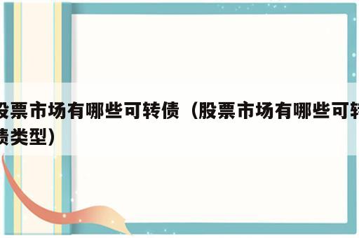 股票市场有哪些可转债（股票市场有哪些可转债类型）