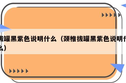 拔罐黑紫色说明什么（颈椎拔罐黑紫色说明什么）