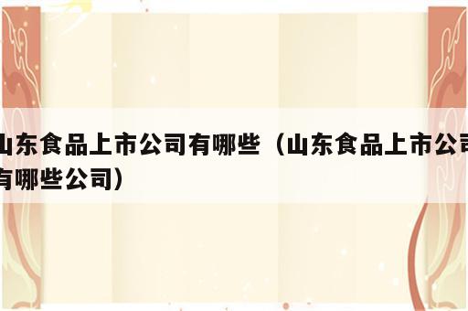 山东食品上市公司有哪些（山东食品上市公司有哪些公司）