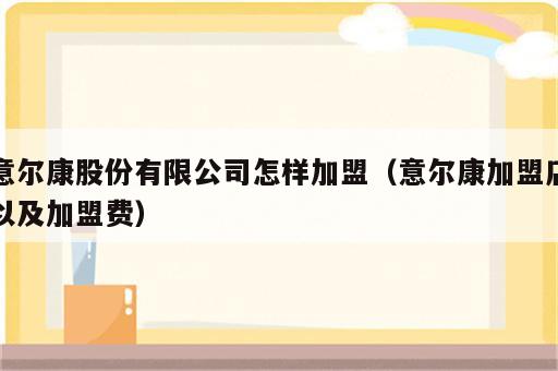 意尔康股份有限公司怎样加盟（意尔康加盟店以及加盟费）