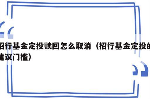 招行基金定投赎回怎么取消（招行基金定投的建议门槛）