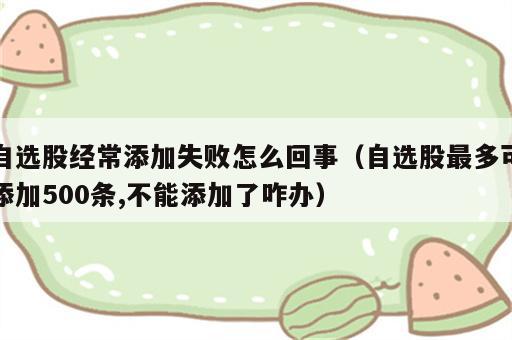 自选股经常添加失败怎么回事（自选股最多可添加500条,不能添加了咋办）