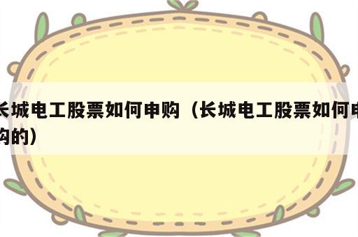 长城电工股票如何申购（长城电工股票如何申购的）