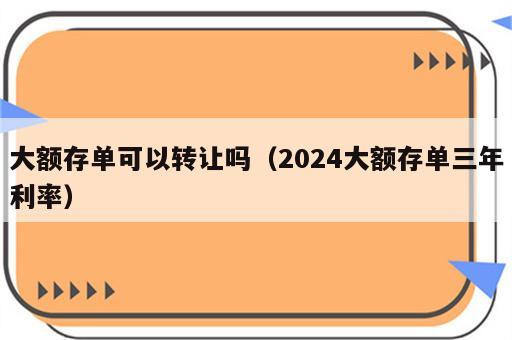 大额存单可以转让吗（2024大额存单三年利率）