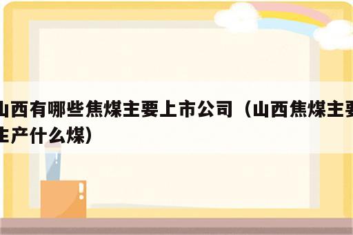 山西有哪些焦煤主要上市公司（山西焦煤主要生产什么煤）