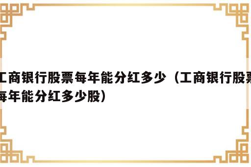 工商银行股票每年能分红多少（工商银行股票每年能分红多少股）