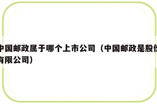 中国邮政属于哪个上市公司（中国邮政是股份有限公司）