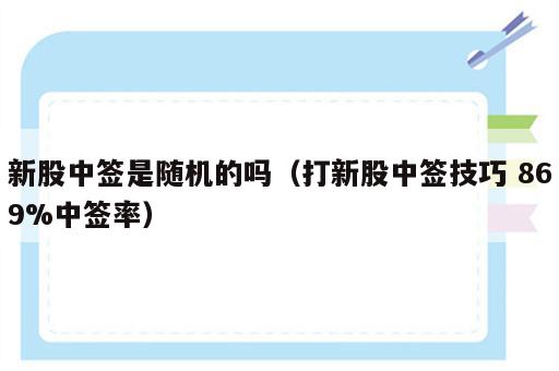 新股中签是随机的吗（打新股中签技巧 869%中签率）