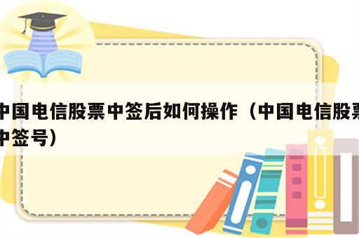 中国电信股票中签后如何操作（中国电信股票中签号）