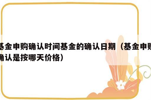 基金申购确认时间基金的确认日期（基金申购确认是按哪天价格）