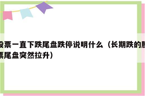 股票一直下跌尾盘跌停说明什么（长期跌的股票尾盘突然拉升）