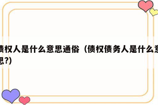 债权人是什么意思通俗（债权债务人是什么意思?）