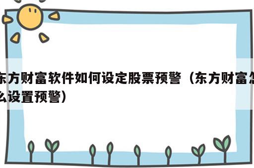 东方财富软件如何设定股票预警（东方财富怎么设置预警）