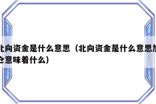 北向资金是什么意思（北向资金是什么意思加仓意味着什么）