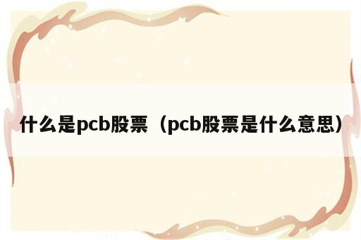 什么是pcb股票（pcb股票是什么意思）